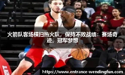 火箭队客场横扫热火队，保持不败战绩：赛场奇迹，冠军梦想