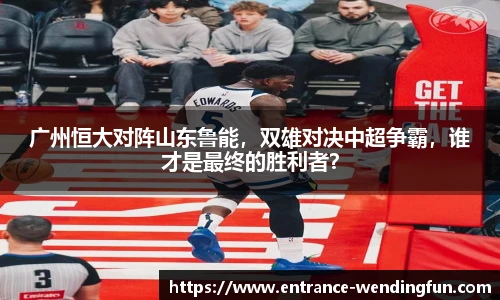 广州恒大对阵山东鲁能，双雄对决中超争霸，谁才是最终的胜利者？