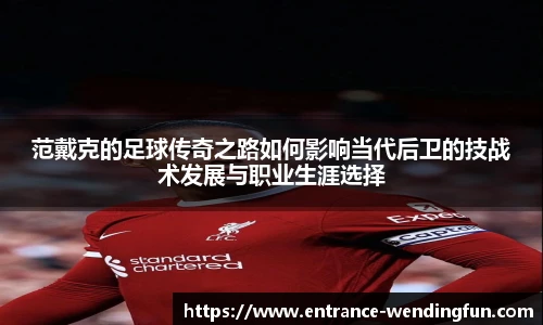 范戴克的足球传奇之路如何影响当代后卫的技战术发展与职业生涯选择
