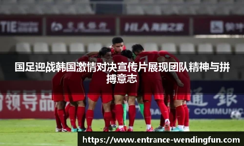 国足迎战韩国激情对决宣传片展现团队精神与拼搏意志