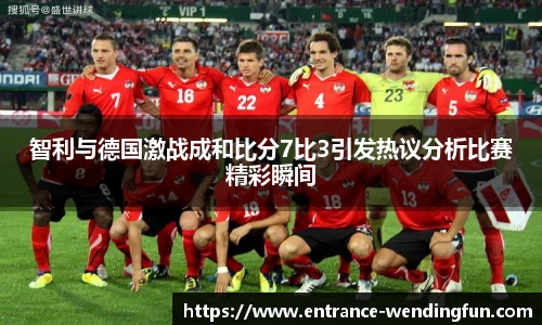 智利与德国激战成和比分7比3引发热议分析比赛精彩瞬间