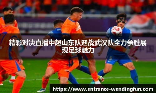 精彩对决直播中超山东队迎战武汉队全力争胜展现足球魅力