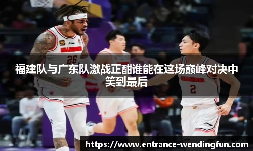 福建队与广东队激战正酣谁能在这场巅峰对决中笑到最后