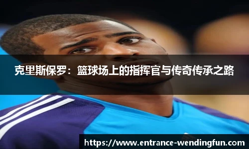 克里斯保罗：篮球场上的指挥官与传奇传承之路