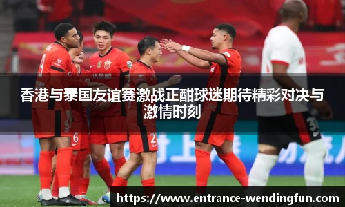 香港与泰国友谊赛激战正酣球迷期待精彩对决与激情时刻
