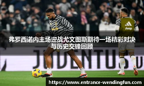 弗罗西诺内主场迎战尤文图斯期待一场精彩对决与历史交锋回顾