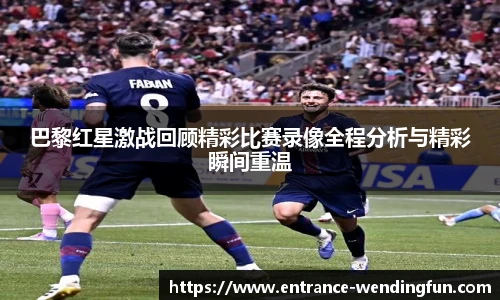 巴黎红星激战回顾精彩比赛录像全程分析与精彩瞬间重温